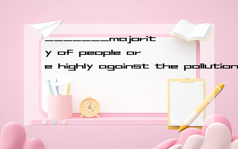 _______majority of people are highly against the pollution in this city.选项:a、—b、Ac、Thed、Many