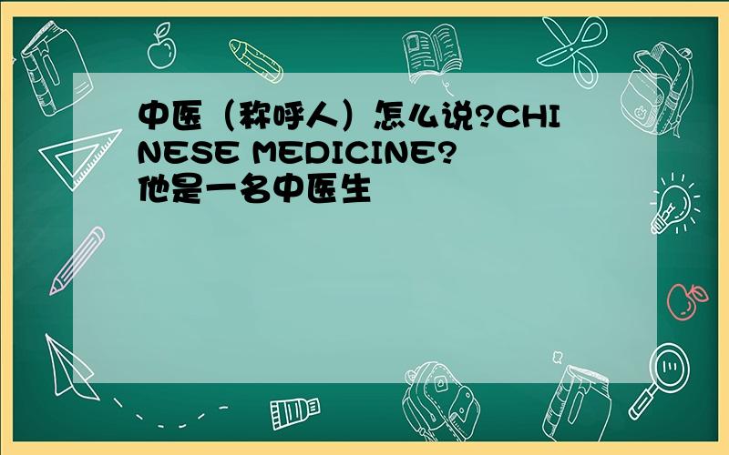 中医（称呼人）怎么说?CHINESE MEDICINE?他是一名中医生