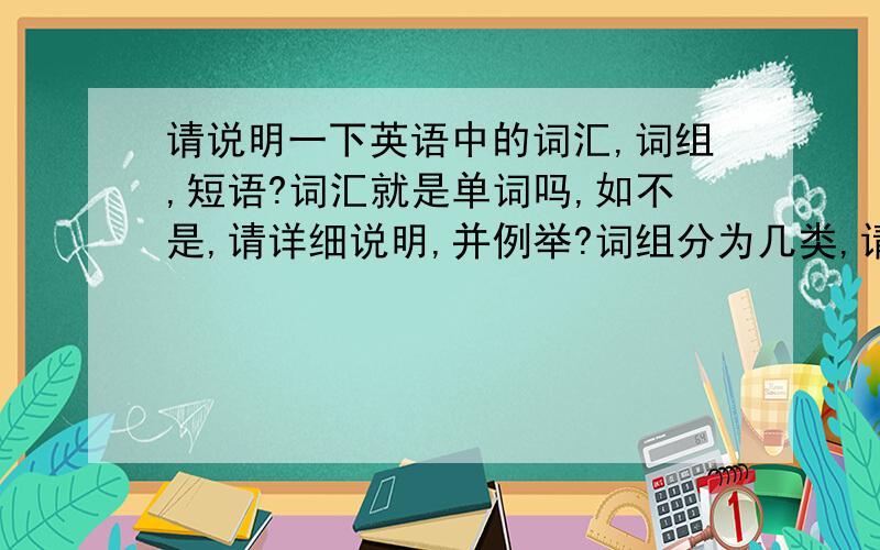 请说明一下英语中的词汇,词组,短语?词汇就是单词吗,如不是,请详细说明,并例举?词组分为几类,请尽量例举一下,短语分为几类,也尽量例举一下,