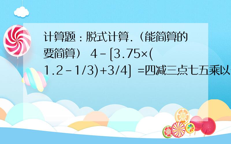 计算题：脱式计算.（能简算的要简算） 4-[3.75×(1.2-1/3)+3/4] =四减三点七五乘以一点二减三分之一的差的积加四分之三的和等于?2012年小学毕业升学必备数学试卷21第三大题的第一题的第四小题