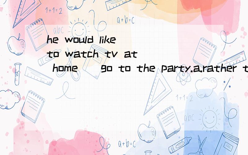 he would like to watch tv at home__go to the party.a.rather than b.than有would like to do ...rather than do的句型吗