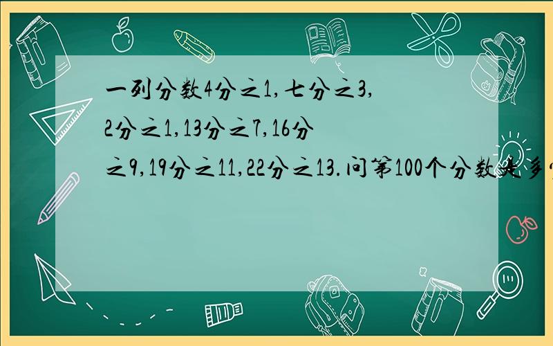 一列分数4分之1,七分之3,2分之1,13分之7,16分之9,19分之11,22分之13.问第100个分数是多少?