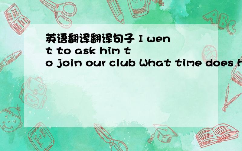 英语翻译翻译句子 I went to ask him to join our club What time does he go to bedAnd then he has to do his homeworkYou brother needs a ten-day weekOn monday morning I am going to the moviesI am free in the afternoon