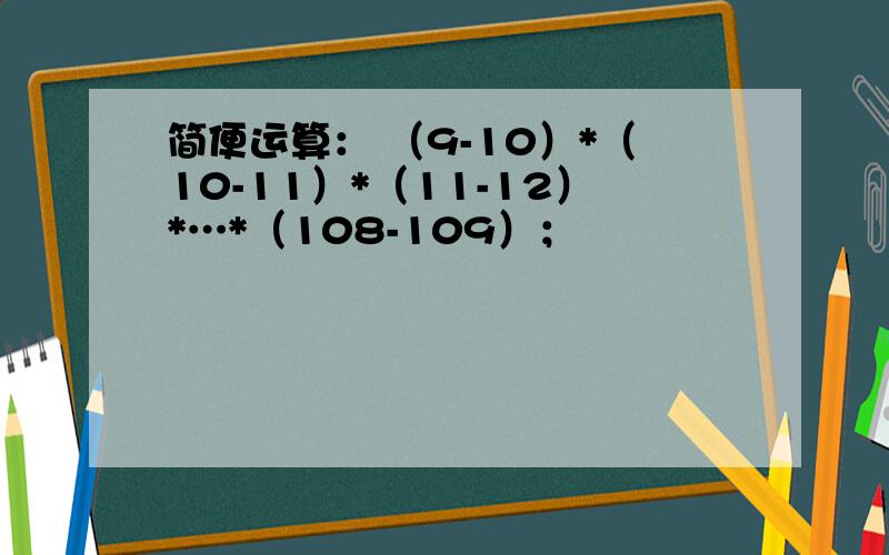 简便运算： （9-10）*（10-11）*（11-12）*…*（108-109）；