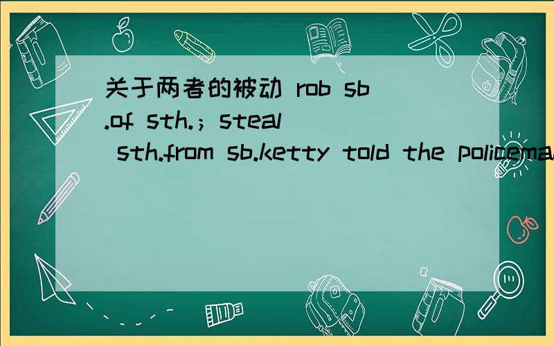 关于两者的被动 rob sb.of sth.；steal sth.from sb.ketty told the policeman that her gold watch ( ).C.had been stolen from D.had been robbed of 书上说了两句型：rob sb.of sth.steal sth.from sb.这里D应该是用第一句型的被动吧