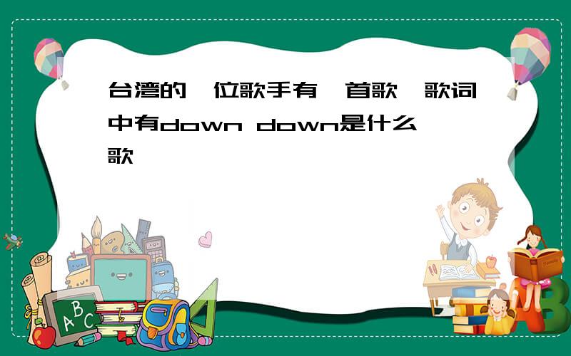 台湾的一位歌手有一首歌,歌词中有down down是什么歌