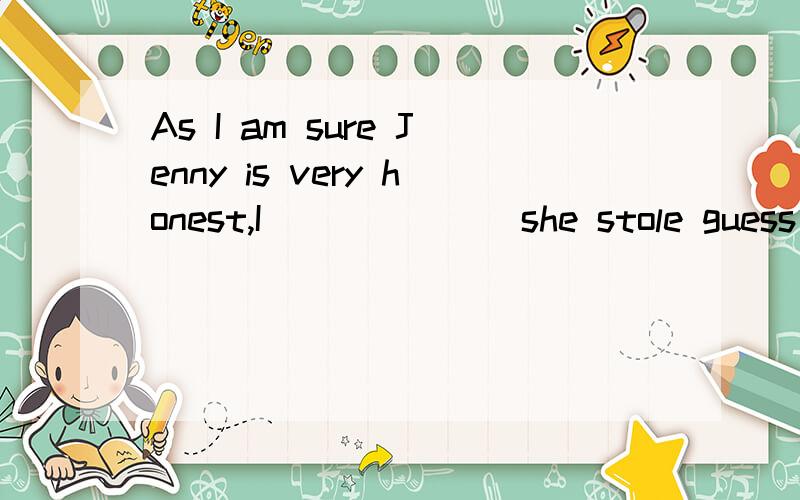 As I am sure Jenny is very honest,I ______ she stole guess 2.believe 3.suspect 4.doubt the money哪