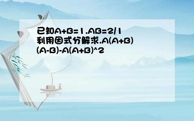 已知A+B=1.AB=2/1利用因式分解求.A(A+B)(A-B)-A(A+B)^2