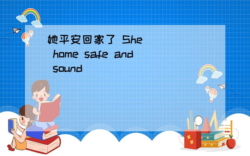 她平安回家了 She (　) home safe and sound