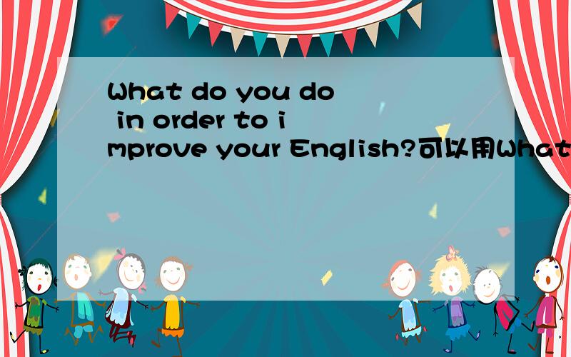 What do you do in order to improve your English?可以用What嘛