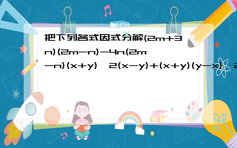 把下列各式因式分解(2m+3n)(2m-n)-4n(2m-n)(x+y)^2(x-y)+(x+y)(y-x)^24a(x+y)^2-2(y+x)^2