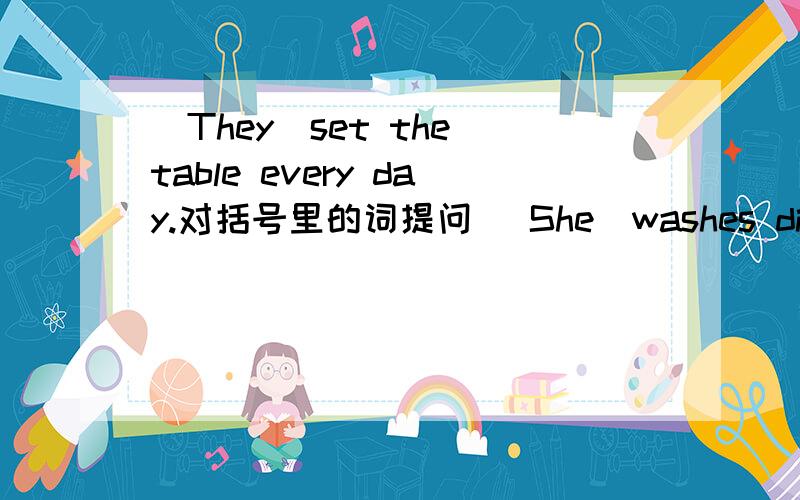 (They)set the table every day.对括号里的词提问 （She）washes dishes every day.
