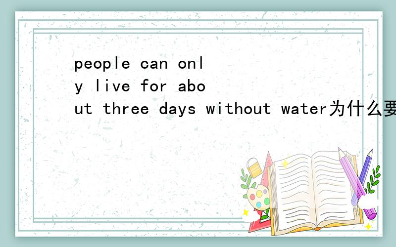 people can only live for about three days without water为什么要用for about