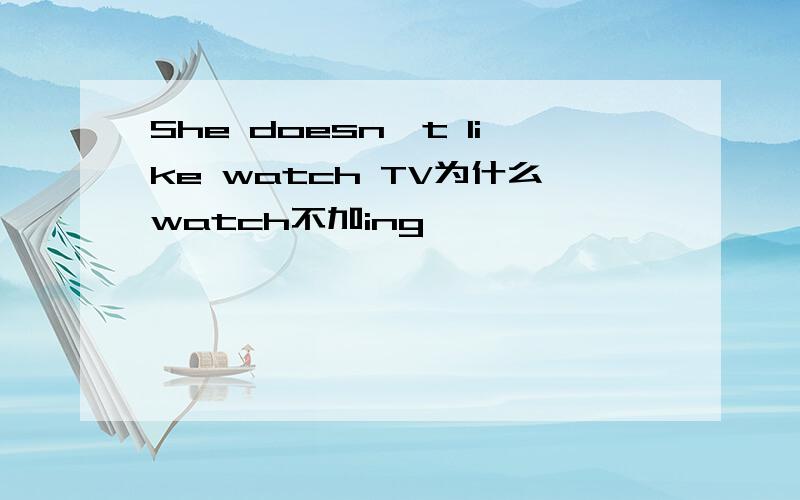 She doesn't like watch TV为什么watch不加ing