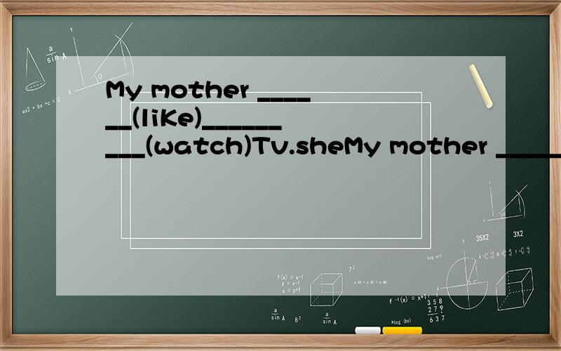 My mother ______(liKe)_________(watch)Tv.sheMy mother ______(liKe)_________(watch)Tv.she often_______(watch) Tv inthe evening,