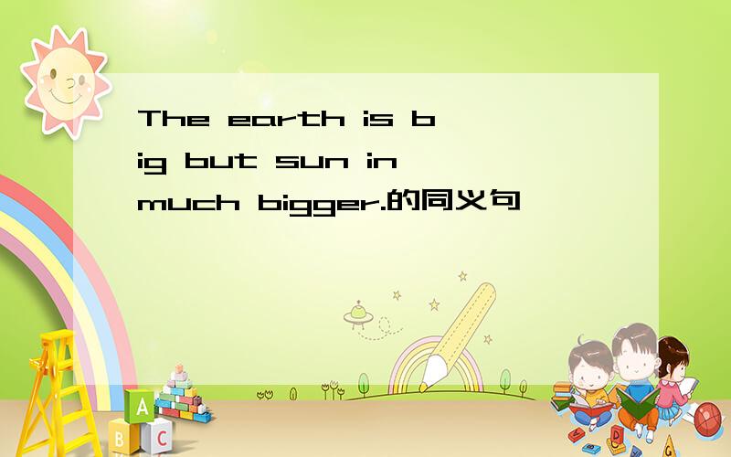 The earth is big but sun in much bigger.的同义句