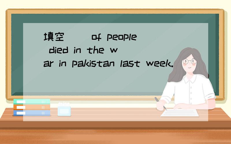 填空（ ）of people died in the war in pakistan last week.( )