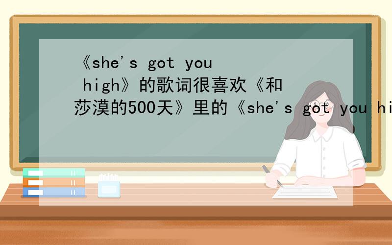 《she's got you high》的歌词很喜欢《和莎漠的500天》里的《she's got you high》,谁有它的歌词吗?