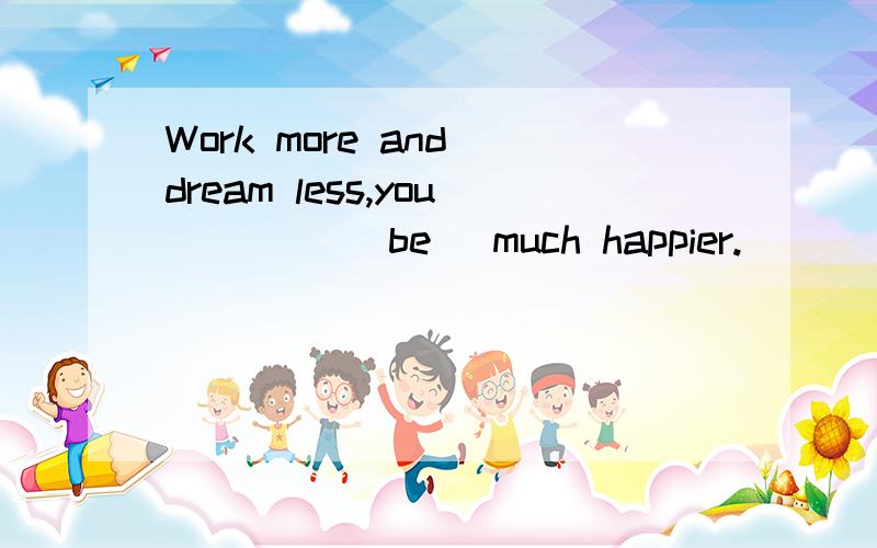 Work more and dream less,you ____(be) much happier.