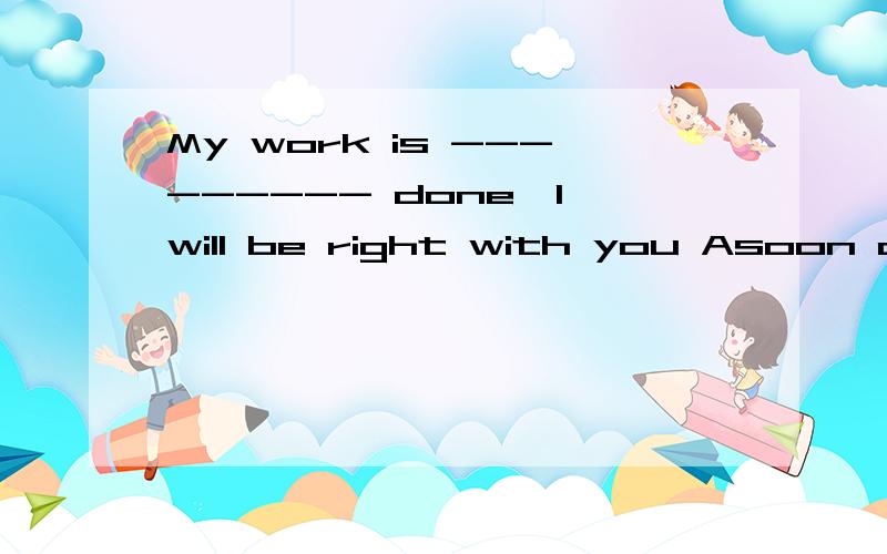 My work is --------- done,I will be right with you Asoon or later B now and then C more or less是 sooner我打错了，但是翻译不通啊