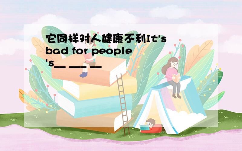 它同样对人健康不利It's bad for people's__ ___ __