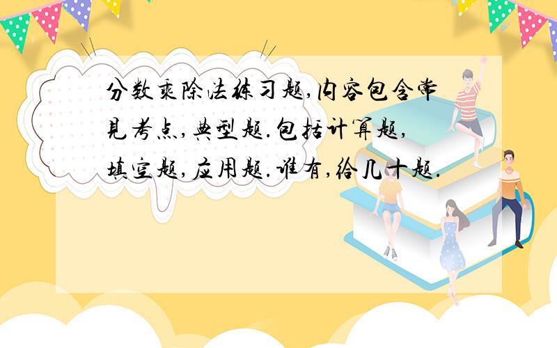 分数乘除法练习题,内容包含常见考点,典型题.包括计算题,填空题,应用题.谁有,给几十题.