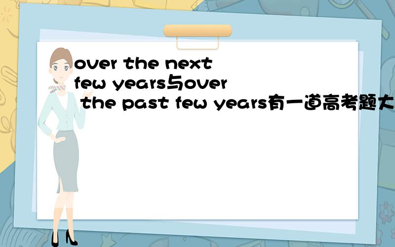 over the next few years与over the past few years有一道高考题大概是：Our relationship will____ a lot over the next week.A,develop B,have developed 为什么不选B,有了over不就用完成时吗!还有一句话The work will be completely f