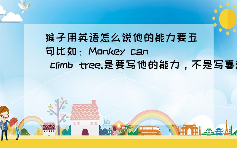 猴子用英语怎么说他的能力要五句比如：Monkey can climb tree.是要写他的能力，不是写喜欢什么