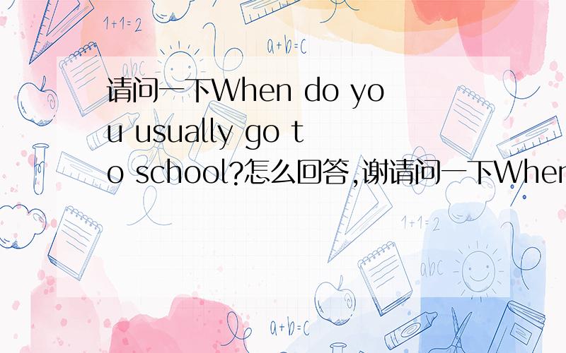 请问一下When do you usually go to school?怎么回答,谢请问一下When do you usually go to school?怎么回答,