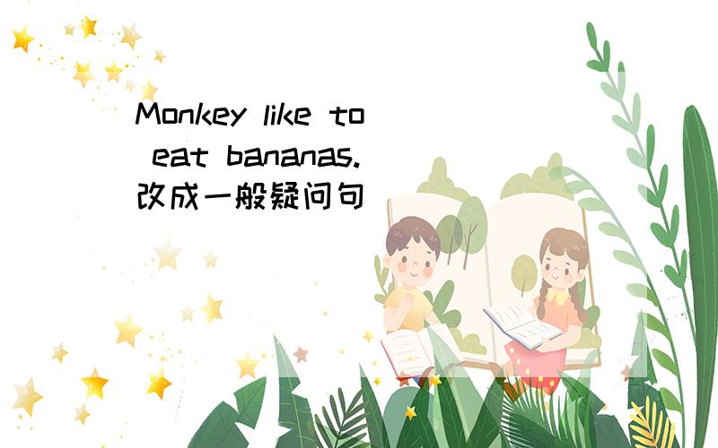 Monkey like to eat bananas.(改成一般疑问句）