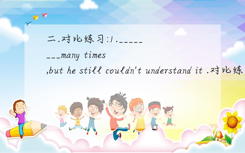 二.对比练习:1.________many times ,but he still couldn't understand it .对比练习:1.________many times ,but he still couldn't understand it .2.________many times ,he still couldn't understand it .A.Having been told .B.Told C.He was told D.Thou