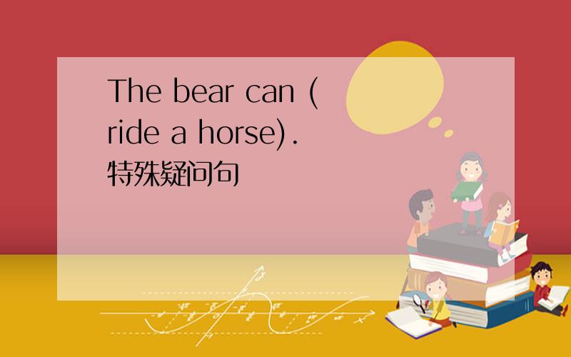 The bear can (ride a horse).特殊疑问句