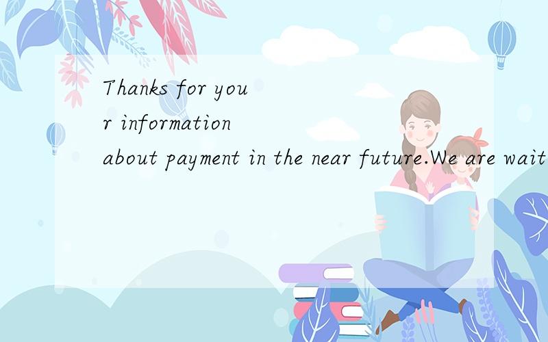 Thanks for your information about payment in the near future.We are waiting for your bank receipt then.