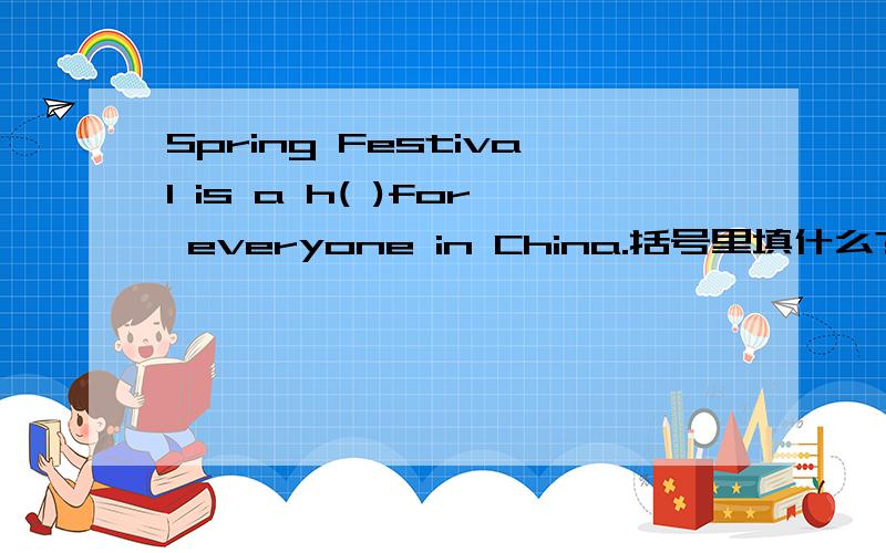 Spring Festival is a h( )for everyone in China.括号里填什么?