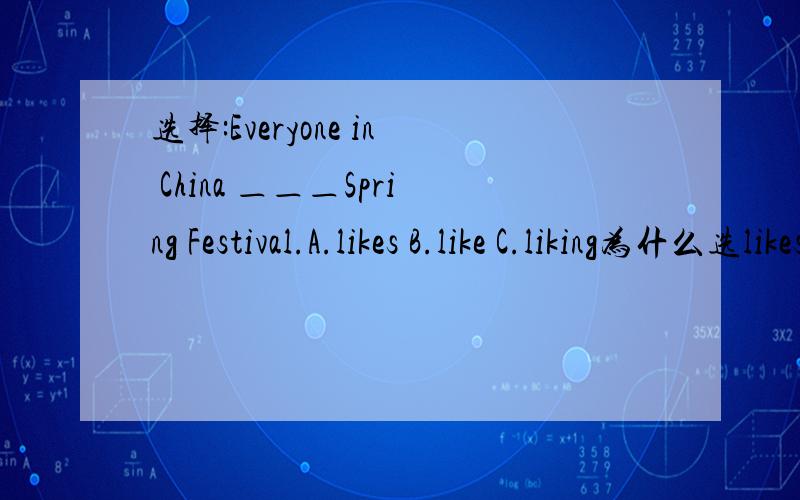 选择:Everyone in China ＿＿＿Spring Festival.A.likes B.like C.liking为什么选likes