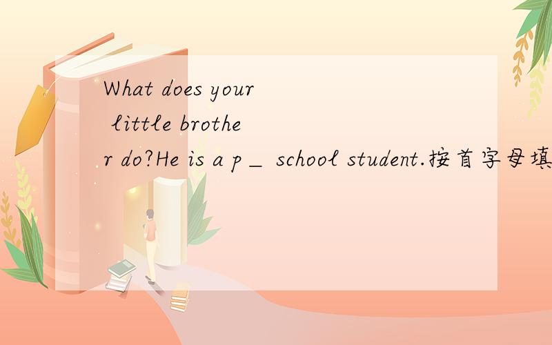 What does your little brother do?He is a p＿ school student.按首字母填空