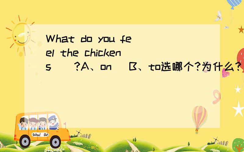 What do you feel the chickens__?A、on   B、to选哪个?为什么?