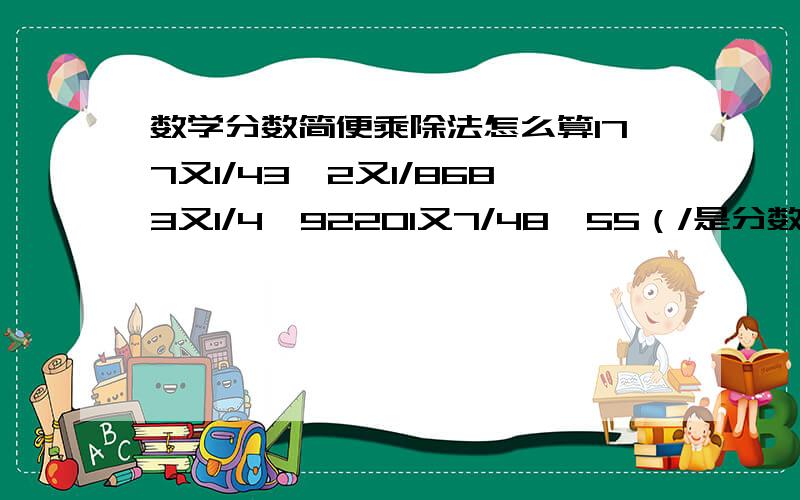 数学分数简便乘除法怎么算177又1/43÷2又1/8683又1/4÷92201又7/48÷55（/是分数线的意思,像1/43就是四十三分之一二十五分钟倒计时.（本问题只等待25分钟,如回答出来的话,奖20悬赏,25分过后答出,