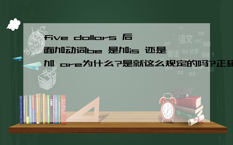 five dollars 后面加动词be 是加is 还是加 are为什么?是就这么规定的吗?正确答案是is我就是不知道为什么？