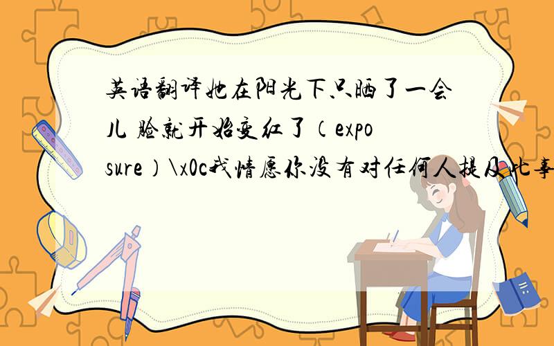 英语翻译她在阳光下只晒了一会儿 脸就开始变红了（exposure）\x0c我情愿你没有对任何人提及此事（would rather）\x0c采纳新规则的建议是主席提出的（suggestion 同位语从句）