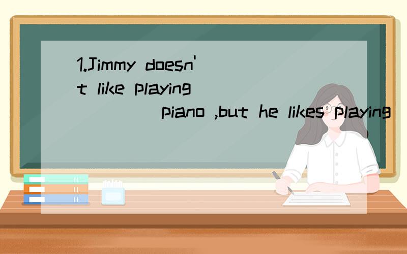 1.Jimmy doesn't like playing ____piano ,but he likes playing ____football.2.___Whites are____rich