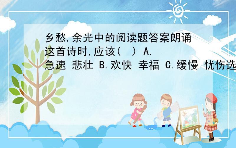 乡愁,余光中的阅读题答案朗诵这首诗时,应该(  ) A.急速 悲壮 B.欢快 幸福 C.缓慢 忧伤选几呀,急需答案,快,急