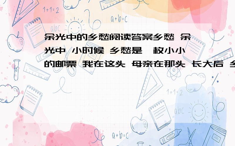 余光中的乡愁阅读答案乡愁 余光中 小时候 乡愁是一枚小小的邮票 我在这头 母亲在那头 长大后 乡愁是一张窄窄的船票 我在这头 新娘在那头 后来啊 乡愁是一方矮矮的坟墓 我在外头 母亲在