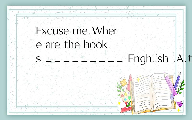 Excuse me.Where are the books _________ Enghlish .A.to B.with C.about