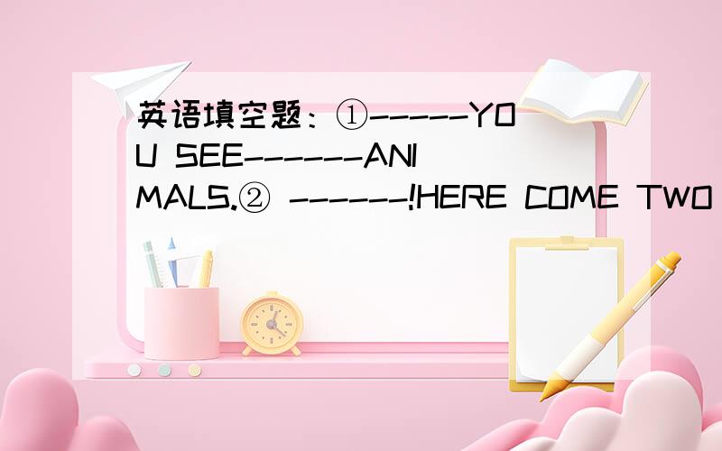 英语填空题：①-----YOU SEE------ANIMALS.② ------!HERE COME TWO TIGERS.-③-----ARE THER DOING?（接上）ther are swimmingcan tigers ---swim?YES,----- -----.-----这个是填的地方。