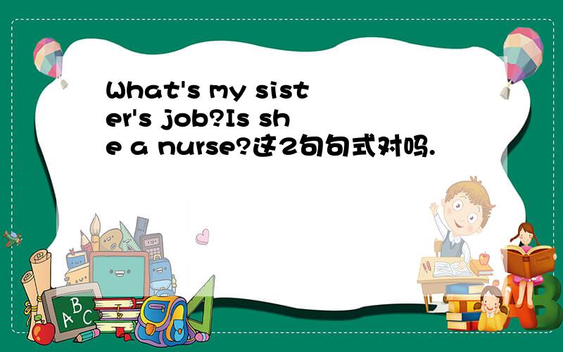 What's my sister's job?Is she a nurse?这2句句式对吗.