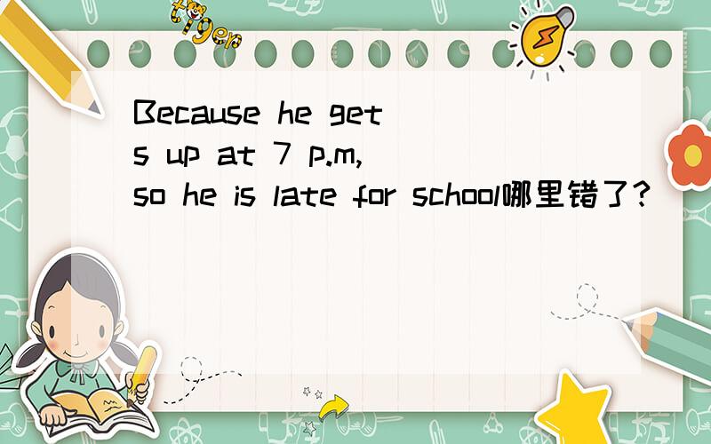 Because he gets up at 7 p.m,so he is late for school哪里错了?