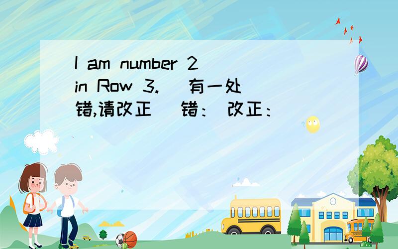 I am number 2 in Row 3. （有一处错,请改正） 错： 改正：