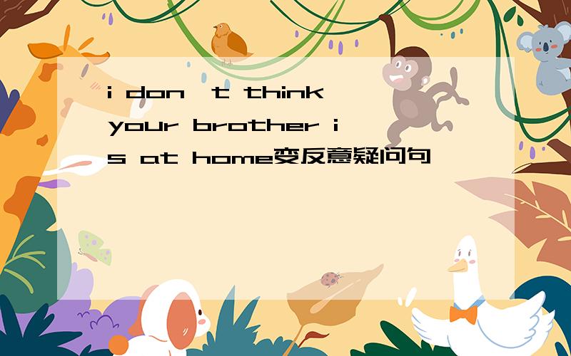 i don't think your brother is at home变反意疑问句