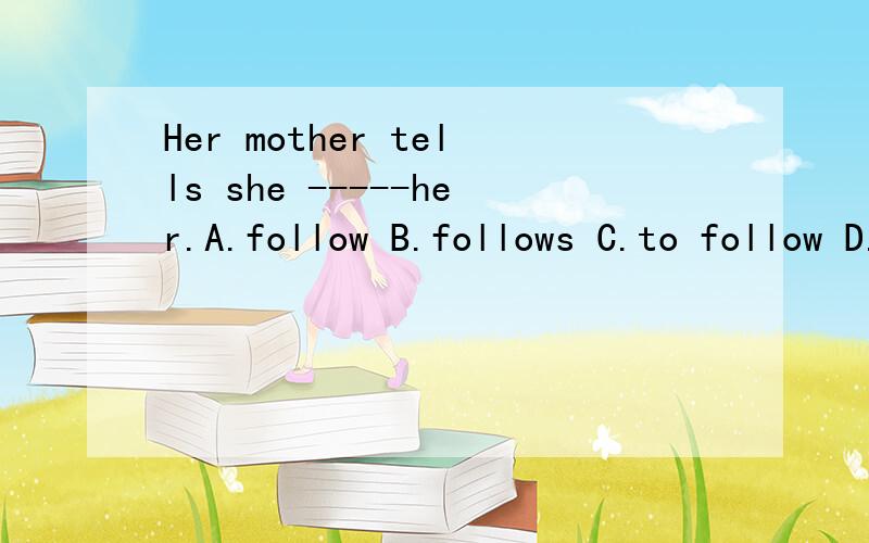Her mother tells she -----her.A.follow B.follows C.to follow D.following我感觉选B，为什么选C 呢？？？